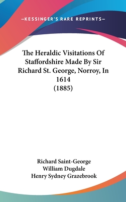 The Heraldic Visitations Of Staffordshire Made By Sir Richard St. George, Norroy, In 1614 (1885) - Saint-George, Richard, Sir, and Dugdale, William, and Grazebrook, Henry Sydney (Editor)