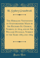 The Heraldic Visitations of Staffordshire Made by Sir Richard St. George, Norroy, in 1614, and by Sir William Dugdale, Norroy in the Years 1663 and 1664 (Classic Reprint)