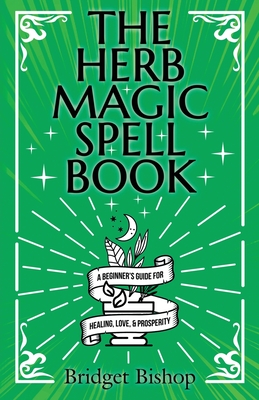 The Herb Magic Spell Book: A Beginner's Guide For Spells for Love, Health, Wealth, and More - Bishop, Bridget