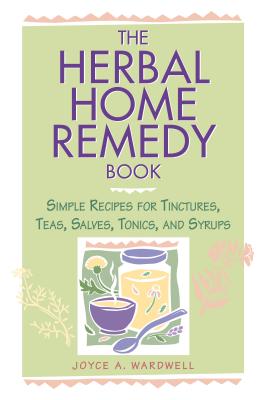 The Herbal Home Remedy Book: Simple Recipes for Tinctures, Teas, Salves, Tonics, and Syrups - Wardwell, Joyce A