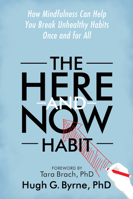 The Here-And-Now Habit: How Mindfulness Can Help You Break Unhealthy Habits Once and for All - Byrne, Hugh G, PhD, and Brach, Tara, PH.D. (Foreword by)