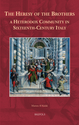 The Heresy of the Brothers, a Heterodox Community in Sixteenth-Century Italy - Al Kalak, Matteo