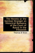 The Heretic or the German Stranger an Historical Romance of the Court of Russia in the Fifteenth