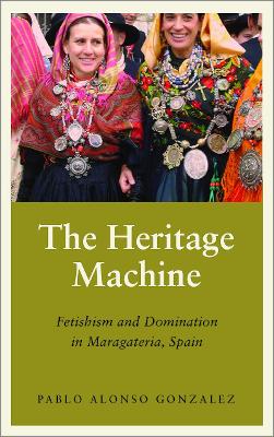 The Heritage Machine: Fetishism and Domination in Maragateria, Spain - Gonzalez, Pablo Alonso