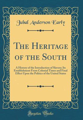 The Heritage of the South: A History of the Introduction of Slavery; Its Establishment from Colonial Times and Final Effect Upon the Politics of the United States (Classic Reprint) - Early, Jubal Anderson