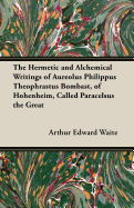 The Hermetic and Alchemical Writings of Aureolus Philippus Theophrastus Bombast, of Hohenheim, Called Paracelsus the Great