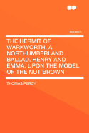 The Hermit of Warkworth, a Northumberland Ballad. Henry and Emma, Upon the Model of the Nut Brow, Volume 1