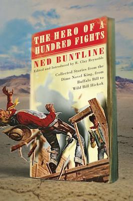 The Hero of a Hundred Fights: Collected Stories from the Dime Novel King, from Buffalo Bill to Wild Bill Hickok - Buntline, Ned, Professor, and Reynolds, Clay (Editor)