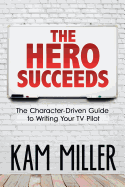 The Hero Succeeds: The Character-Driven Guide to Writing Your TV Pilot