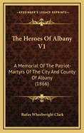 The Heroes of Albany V1: A Memorial of the Patriot-Martyrs of the City and County of Albany (1866)