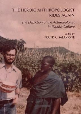 The Heroic Anthropologist Rides Again: The Depiction of the Anthropologist in Popular Culture - Salamone, Frank A (Editor)