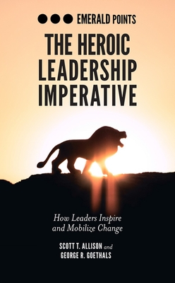The Heroic Leadership Imperative: How Leaders Inspire and Mobilize Change - Allison, Scott T., and Goethals, George R.