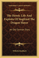 The Heroic Life and Exploits of Siegfried the Dragon Slayer: An Old German Story