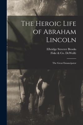 The Heroic Life of Abraham Lincoln: the Great Emancipator - Brooks, Elbridge Streeter 1846-1902, and DeWolfe, Fiske & Co (Boston Mass ) (Creator)