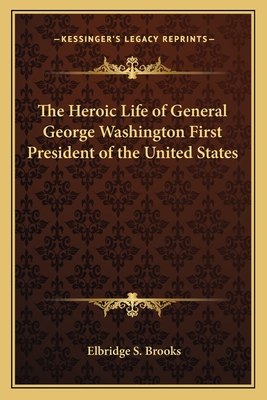 The Heroic Life of General George Washington First President of the United States - Brooks, Elbridge S