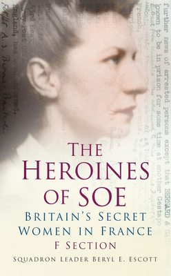 The Heroines of SOE: Britain's Secret Women in France: F Section - Escott, Beryl E