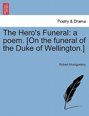 The Hero's Funeral: A Poem. [On the Funeral of the Duke of Wellington.] - Montgomery, Robert