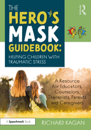 The Hero's Mask Guidebook: Helping Children with Traumatic Stress: A Resource for Educators, Counselors, Therapists, Parents and Caregivers