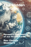 The Hidden Horizon: : Revealing the Reality of our Round Earth