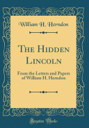 The Hidden Lincoln: From the Letters and Papers of William H. Herndon (Classic Reprint)