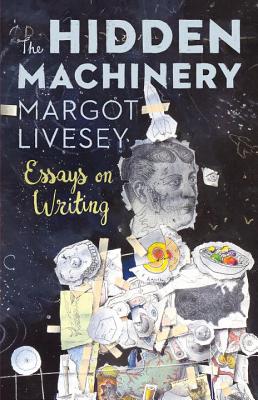 The Hidden Machinery: Essays on Writing - Livesey, Margot