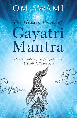 The Hidden Power of Gayatri Mantra: Realize your full potential through daily practice - Swami, Om