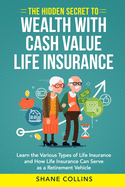 The Hidden Secret to Wealth with Cash Value Life Insurance: Learn the Various Types of Life Insurance and How Life Insurance Can Serve as a Retirement Vehicle