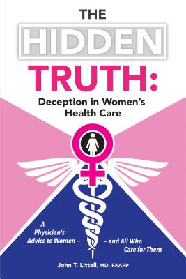 The Hidden Truth: Deception in Women's Health Care: A Physician's Advice to Women-and All Who Care for Them - Littell, John T