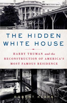 The Hidden White House: Harry Truman and the Reconstruction of America's Most Famous Residence - Klara, Robert