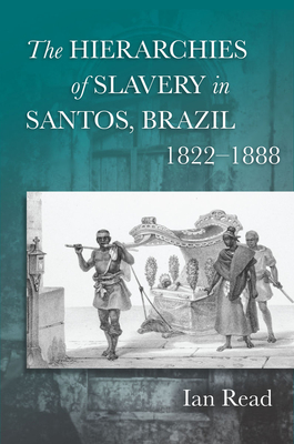 The Hierarchies of Slavery in Santos, Brazil, 1822-1888 - Read, Ian