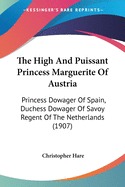 The High And Puissant Princess Marguerite Of Austria: Princess Dowager Of Spain, Duchess Dowager Of Savoy Regent Of The Netherlands (1907)