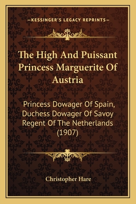 The High And Puissant Princess Marguerite Of Austria: Princess Dowager Of Spain, Duchess Dowager Of Savoy, Regent Of The Netherlands - Hare, Christopher