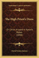 The High Priest's Dress: Or Christ Arrayed In Aaron's Robes (1850)