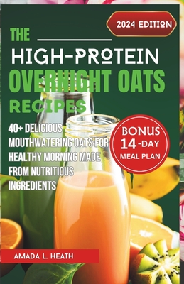 The High-Protein Overnight Oats Recipes: 40+ Delicious Mouthwatering Oats For Healthy Morning Made From Nutritious Ingredients - L Heath, Amada