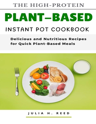 The High-Protein Plant-Based Instant Pot Cookbook: Delicious and Nutritious Recipes for Quick Plant-Based Meals - H Reed, Julia