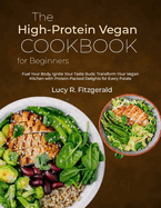The High-Protein Vegan Cookbook for Beginners: Fuel Your Body, Ignite Your Taste Buds: Transform Your Vegan Kitchen with Protein-Packed Delights for Every Palate