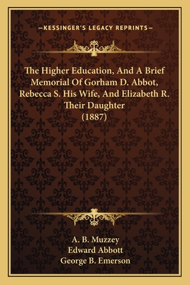 The Higher Education, and a Brief Memorial of Gorham D. Abbot, Rebecca S. His Wife, and Elizabeth R. Their Daughter (1887) - Muzzey, A B, and Abbott, Edward, and Emerson, George B