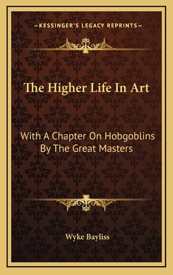 The Higher Life in Art: With a Chapter on Hobgoblins by the Great Masters - Bayliss, Wyke