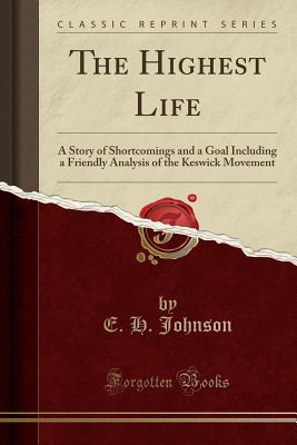 The Highest Life: A Story of Shortcomings and a Goal Including a Friendly Analysis of the Keswick Movement (Classic Reprint) - Johnson, E H