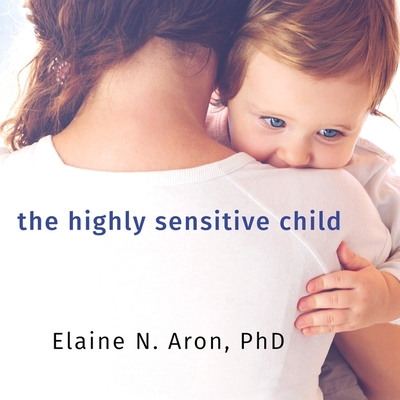 The Highly Sensitive Child: Helping Our Children Thrive When the World Overwhelms Them - Aron, Elaine N, Dr., and Boyce, Susan (Read by)