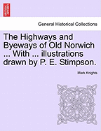 The Highways and Byeways of Old Norwich ... with ... Illustrations Drawn by P. E. Stimpson.