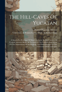 The Hill-caves Of Yucatan: A Search For Evidence Of Man's Antiquity In The Caverns Of Central America. Being An Account Of The Corwith Expedition Of The Department Of Archaeology And Palaeontology Of The University Of Pennsylvania
