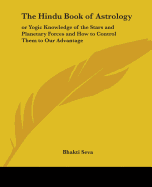 The Hindu Book of Astrology: Or Yogic Knowledge of the Stars and Planetary Forces and How to Control Them to Our Advantage