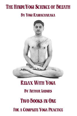The Hindu Yoga Science Of Breath & Relax With Yoga: Two Books In One For A Complete Yoga Practice - Liebers, Arthur, and Ramacharaka, Yogi