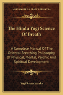 The Hindu Yogi Science Of Breath: A Complete Manual Of The Oriental Breathing Philosophy Of Physical, Mental, Psychic And Spiritual Development