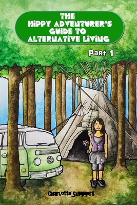 The Hippy Adventurer's Guide to Alternative Living: Part One - Where to Live - Advice and Ideas for Hippie Travellers, Off Grid Diggers and Dreamers Seeking an Adventure - Summers, Charlotte