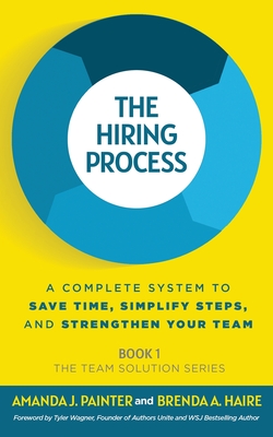 The Hiring Process: A Complete System to Save Time, Simplify Steps, and Strengthen Your Team - Painter, Amanda J, and Haire, Brenda a, and Wagner, Tyler (Foreword by)