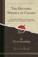 The Historic Medals of Canada: A Paper Read Before the Literary and Historical Society of Quebec, April 9, 1873 (Classic Reprint)