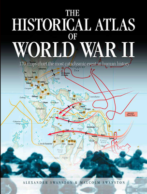 The Historical Atlas of World War II: 170 Maps That Chart the Most Cataclysmic Event in Human History - Swanston, Alexander, and Swanston, Malcolm