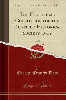 The Historical Collections of the Topsfield Historical Society, 1912, Vol. 17 (Classic Reprint) - Dow, George Francis